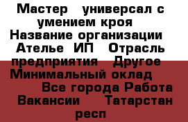 Мастер - универсал с умением кроя › Название организации ­ Ателье, ИП › Отрасль предприятия ­ Другое › Минимальный оклад ­ 60 000 - Все города Работа » Вакансии   . Татарстан респ.